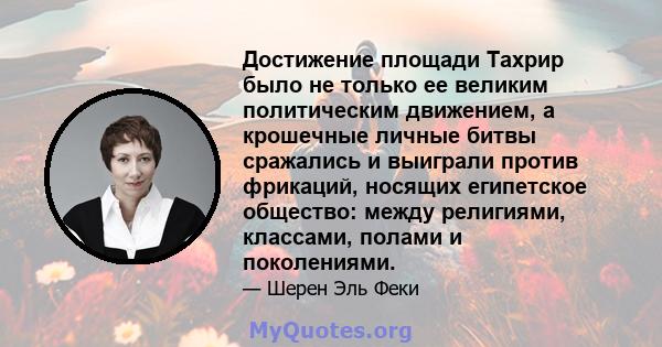 Достижение площади Тахрир было не только ее великим политическим движением, а крошечные личные битвы сражались и выиграли против фрикаций, носящих египетское общество: между религиями, классами, полами и поколениями.