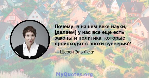 Почему, в нашем веке науки, [делаем] у нас все еще есть законы и политика, которые происходят с эпохи суеверия?