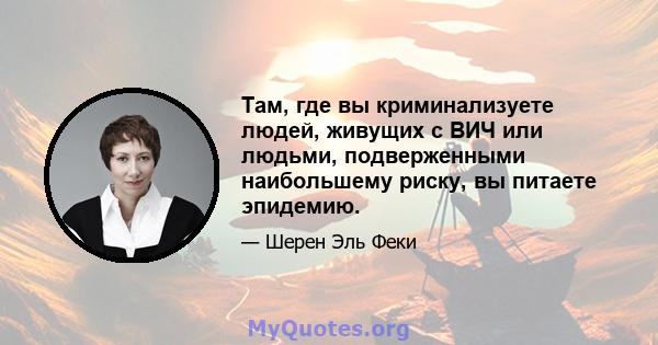 Там, где вы криминализуете людей, живущих с ВИЧ или людьми, подверженными наибольшему риску, вы питаете эпидемию.