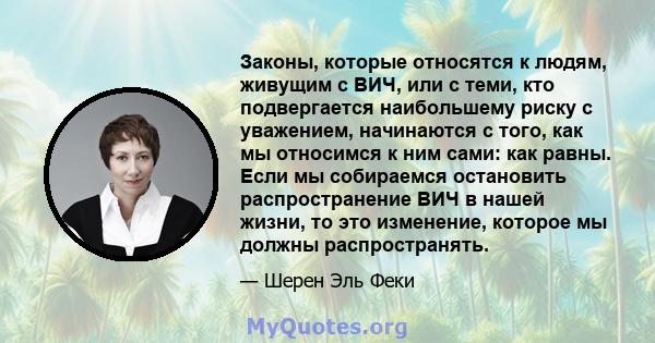 Законы, которые относятся к людям, живущим с ВИЧ, или с теми, кто подвергается наибольшему риску с уважением, начинаются с того, как мы относимся к ним сами: как равны. Если мы собираемся остановить распространение ВИЧ