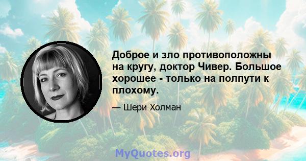 Доброе и зло противоположны на кругу, доктор Чивер. Большое хорошее - только на полпути к плохому.