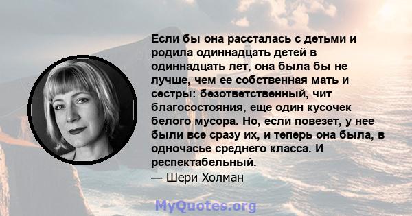 Если бы она рассталась с детьми и родила одиннадцать детей в одиннадцать лет, она была бы не лучше, чем ее собственная мать и сестры: безответственный, чит благосостояния, еще один кусочек белого мусора. Но, если