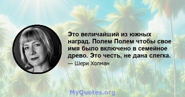 Это величайший из южных наград. Полем Полем чтобы свое имя было включено в семейное древо. Это честь, не дана слегка.