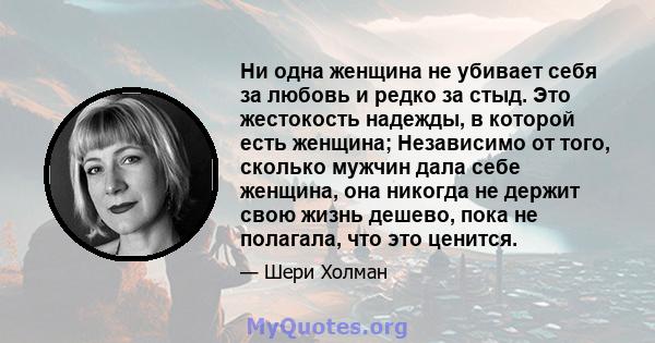 Ни одна женщина не убивает себя за любовь и редко за стыд. Это жестокость надежды, в которой есть женщина; Независимо от того, сколько мужчин дала себе женщина, она никогда не держит свою жизнь дешево, пока не полагала, 