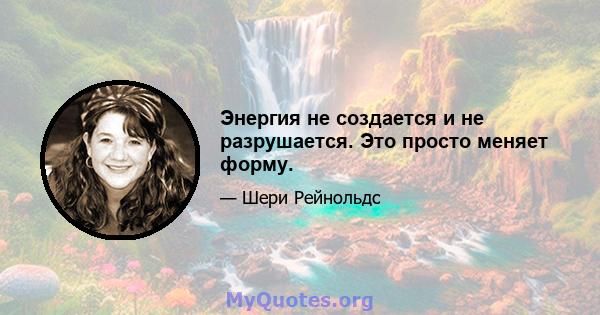 Энергия не создается и не разрушается. Это просто меняет форму.