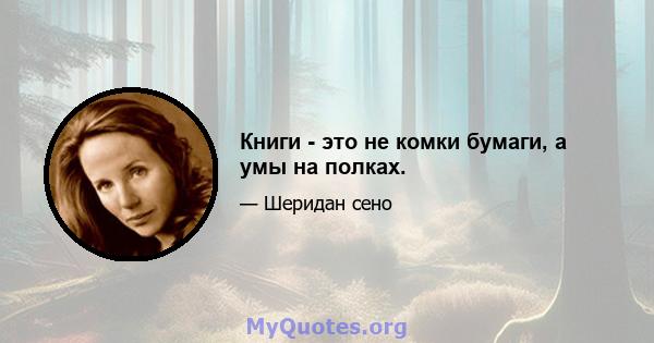 Книги - это не комки бумаги, а умы на полках.