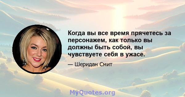 Когда вы все время прячетесь за персонажем, как только вы должны быть собой, вы чувствуете себя в ужасе.