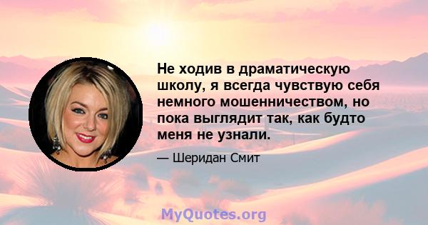 Не ходив в драматическую школу, я всегда чувствую себя немного мошенничеством, но пока выглядит так, как будто меня не узнали.