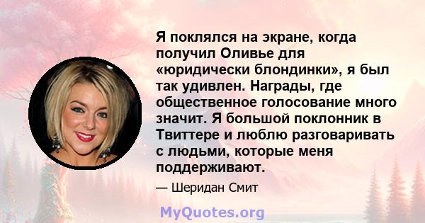 Я поклялся на экране, когда получил Оливье для «юридически блондинки», я был так удивлен. Награды, где общественное голосование много значит. Я большой поклонник в Твиттере и люблю разговаривать с людьми, которые меня