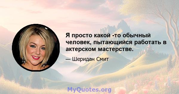 Я просто какой -то обычный человек, пытающийся работать в актерском мастерстве.