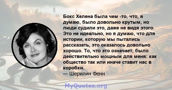 Бокс Хелена была чем -то, что, я думаю, было довольно крутым, но люди судили это, даже не видя этого. Это не идеально, но я думаю, что для истории, которую мы пытались рассказать, это оказалось довольно хорошо. То, что