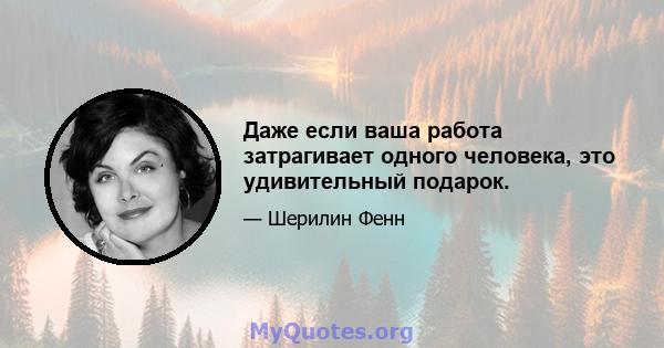 Даже если ваша работа затрагивает одного человека, это удивительный подарок.