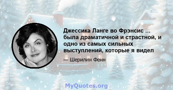 Джессика Ланге во Фрэнсис ... была драматичной и страстной, и одно из самых сильных выступлений, которые я видел