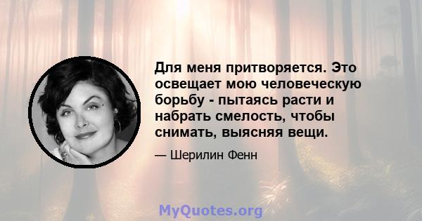 Для меня притворяется. Это освещает мою человеческую борьбу - пытаясь расти и набрать смелость, чтобы снимать, выясняя вещи.