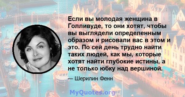 Если вы молодая женщина в Голливуде, то они хотят, чтобы вы выглядели определенным образом и рисовали вас в этом и это. По сей день трудно найти таких людей, как мы, которые хотят найти глубокие истины, а не только юбку 