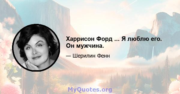 Харрисон Форд ... Я люблю его. Он мужчина.