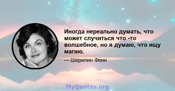 Иногда нереально думать, что может случиться что -то волшебное, но я думаю, что ищу магию.