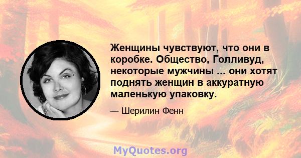 Женщины чувствуют, что они в коробке. Общество, Голливуд, некоторые мужчины ... они хотят поднять женщин в аккуратную маленькую упаковку.