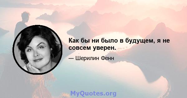 Как бы ни было в будущем, я не совсем уверен.