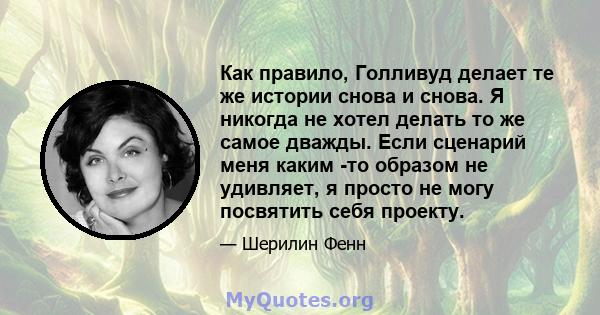 Как правило, Голливуд делает те же истории снова и снова. Я никогда не хотел делать то же самое дважды. Если сценарий меня каким -то образом не удивляет, я просто не могу посвятить себя проекту.