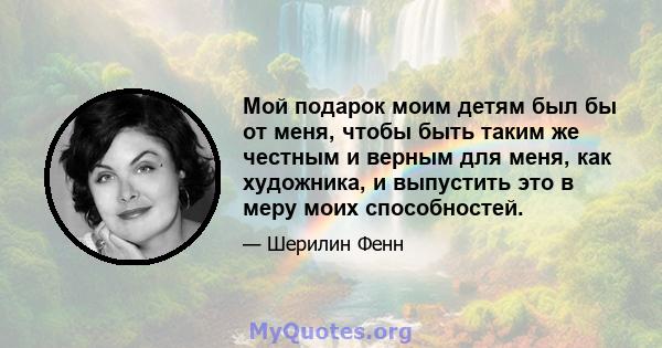 Мой подарок моим детям был бы от меня, чтобы быть таким же честным и верным для меня, как художника, и выпустить это в меру моих способностей.