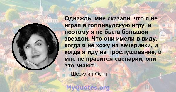 Однажды мне сказали, что я не играл в голливудскую игру, и поэтому я не была большой звездой. Что они имели в виду, когда я не хожу на вечеринки, и когда я иду на прослушивание, и мне не нравится сценарий, они это знают