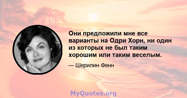 Они предложили мне все варианты на Одри Хорн, ни один из которых не был таким хорошим или таким веселым.