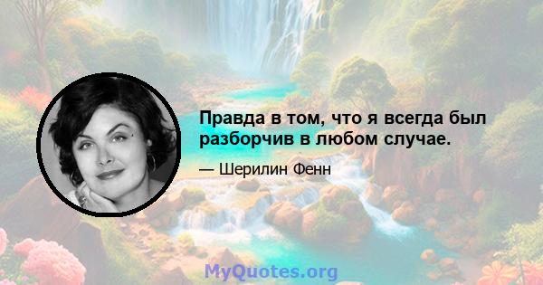 Правда в том, что я всегда был разборчив в любом случае.