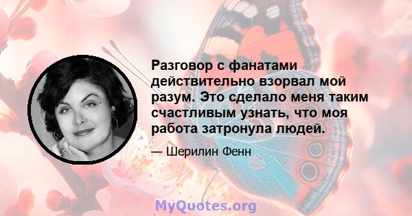 Разговор с фанатами действительно взорвал мой разум. Это сделало меня таким счастливым узнать, что моя работа затронула людей.