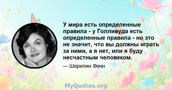 У мира есть определенные правила - у Голливуда есть определенные правила - но это не значит, что вы должны играть за ними, а я нет, или я буду несчастным человеком.