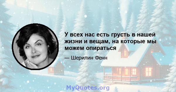 У всех нас есть грусть в нашей жизни и вещам, на которые мы можем опираться