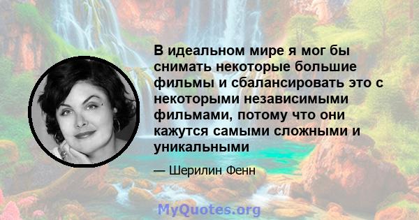 В идеальном мире я мог бы снимать некоторые большие фильмы и сбалансировать это с некоторыми независимыми фильмами, потому что они кажутся самыми сложными и уникальными