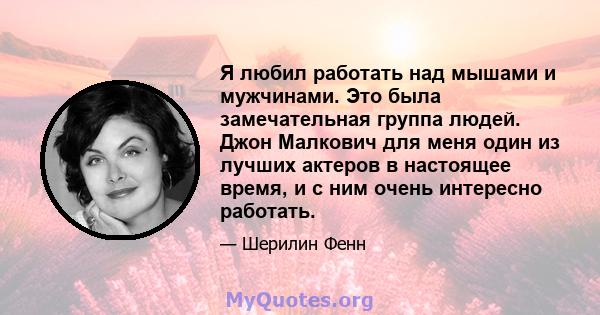 Я любил работать над мышами и мужчинами. Это была замечательная группа людей. Джон Малкович для меня один из лучших актеров в настоящее время, и с ним очень интересно работать.