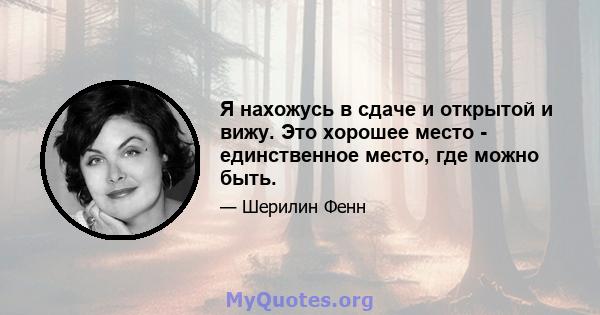 Я нахожусь в сдаче и открытой и вижу. Это хорошее место - единственное место, где можно быть.