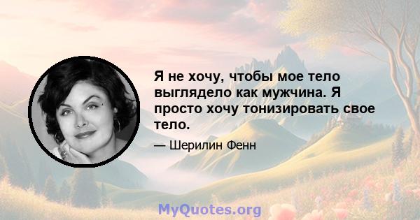 Я не хочу, чтобы мое тело выглядело как мужчина. Я просто хочу тонизировать свое тело.