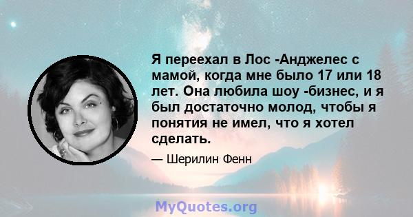 Я переехал в Лос -Анджелес с мамой, когда мне было 17 или 18 лет. Она любила шоу -бизнес, и я был достаточно молод, чтобы я понятия не имел, что я хотел сделать.