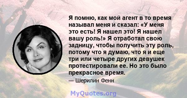 Я помню, как мой агент в то время называл меня и сказал: «У меня это есть! Я нашел это! Я нашел вашу роль!» Я отработал свою задницу, чтобы получить эту роль, потому что я думаю, что я и еще три или четыре других