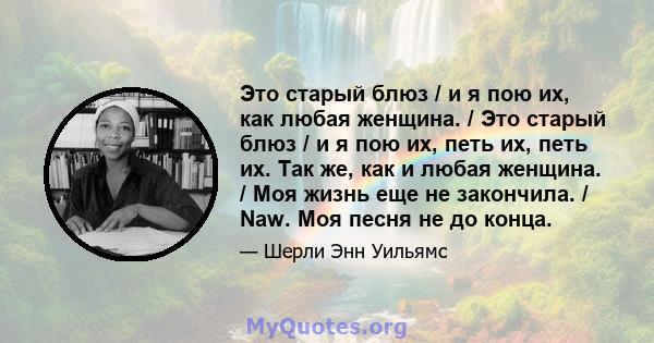 Это старый блюз / и я пою их, как любая женщина. / Это старый блюз / и я пою их, петь их, петь их. Так же, как и любая женщина. / Моя жизнь еще не закончила. / Naw. Моя песня не до конца.