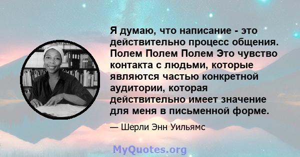 Я думаю, что написание - это действительно процесс общения. Полем Полем Полем Это чувство контакта с людьми, которые являются частью конкретной аудитории, которая действительно имеет значение для меня в письменной форме.