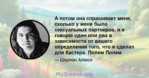 А потом она спрашивает меня, сколько у меня было сексуальных партнеров, и я говорю один или два в зависимости от вашего определения того, что я сделал для Кастера. Полем Полем