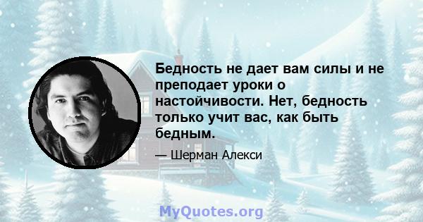 Бедность не дает вам силы и не преподает уроки о настойчивости. Нет, бедность только учит вас, как быть бедным.