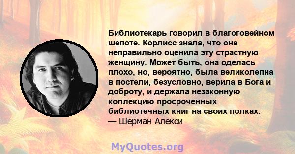 Библиотекарь говорил в благоговейном шепоте. Корлисс знала, что она неправильно оценила эту страстную женщину. Может быть, она оделась плохо, но, вероятно, была великолепна в постели, безусловно, верила в Бога и