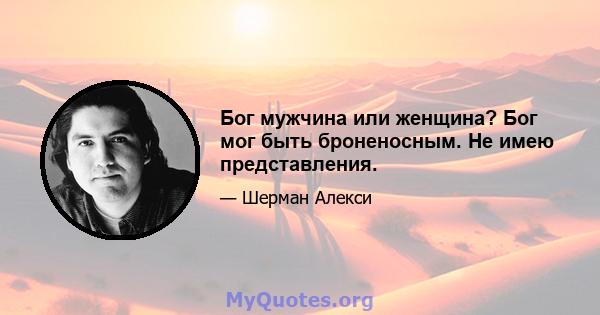 Бог мужчина или женщина? Бог мог быть броненосным. Не имею представления.