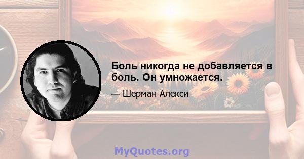 Боль никогда не добавляется в боль. Он умножается.