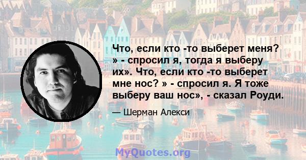 Что, если кто -то выберет меня? » - спросил я, тогда я выберу их». Что, если кто -то выберет мне нос? » - спросил я. Я тоже выберу ваш нос», - сказал Роуди.