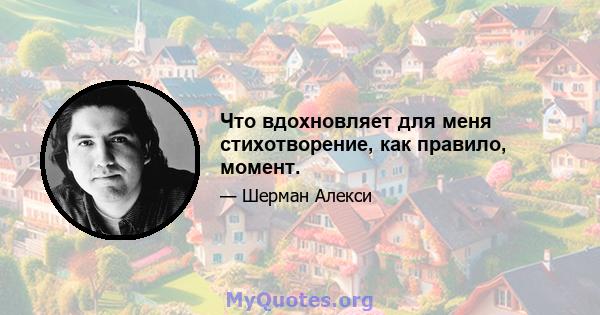 Что вдохновляет для меня стихотворение, как правило, момент.