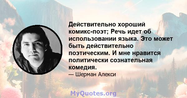 Действительно хороший комикс-поэт; Речь идет об использовании языка. Это может быть действительно поэтическим. И мне нравится политически сознательная комедия.