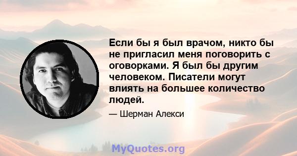 Если бы я был врачом, никто бы не пригласил меня поговорить с оговорками. Я был бы другим человеком. Писатели могут влиять на большее количество людей.