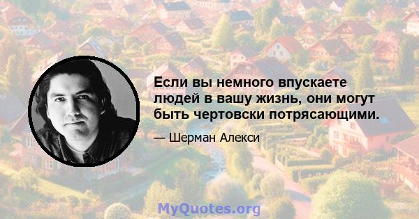 Если вы немного впускаете людей в вашу жизнь, они могут быть чертовски потрясающими.