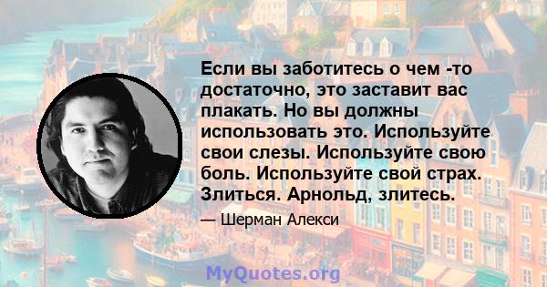 Если вы заботитесь о чем -то достаточно, это заставит вас плакать. Но вы должны использовать это. Используйте свои слезы. Используйте свою боль. Используйте свой страх. Злиться. Арнольд, злитесь.